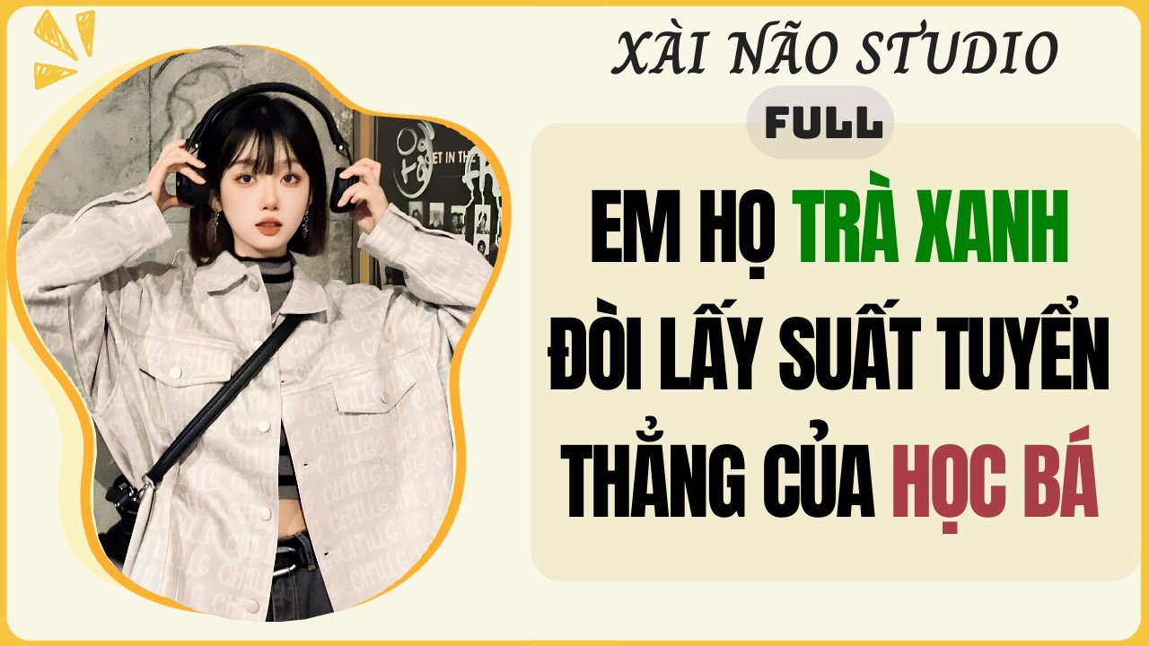 AUDIO FULL | EM HỌ TR&Agrave; XANH Đ&Ograve;I LẤY SUẤT TUYỂN THẲNG CỦA HỌC B&Aacute; | X&agrave;i N&atilde;o Studio #audio