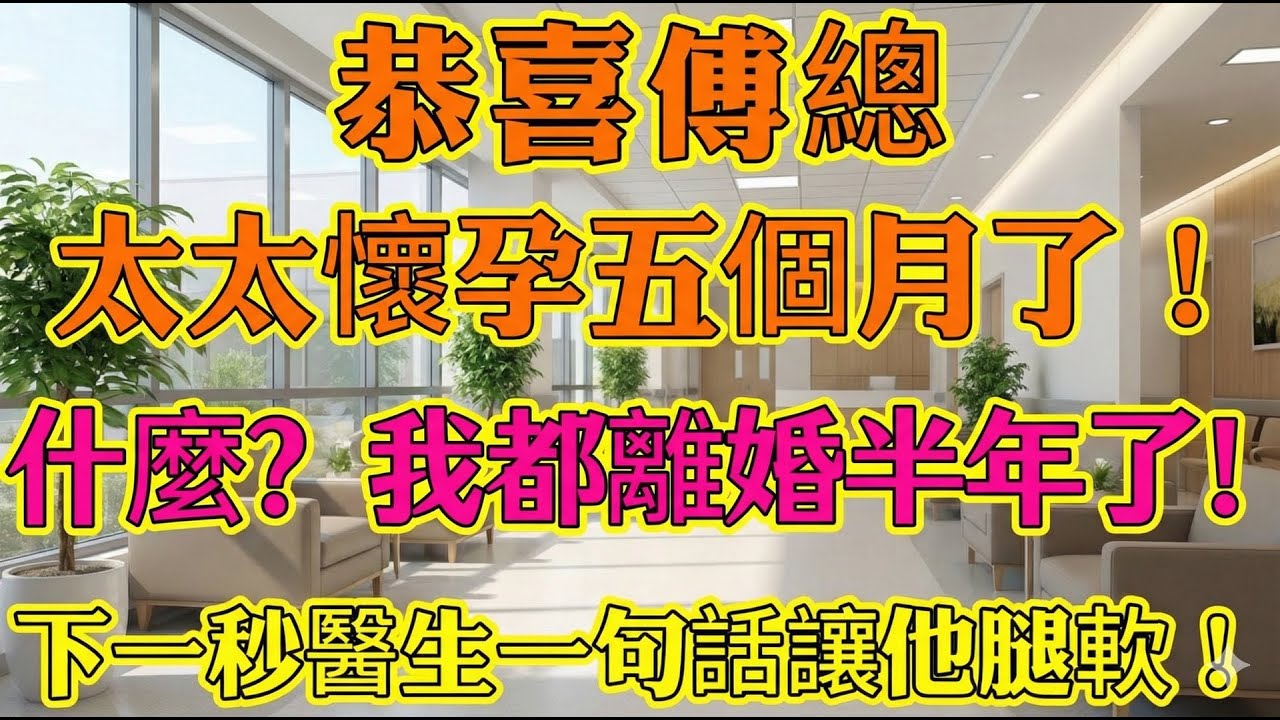 「傅總，前妻懷孕五個月了！」他大怒：我們離婚半年了！醫生下句话讓他當場跪下！
