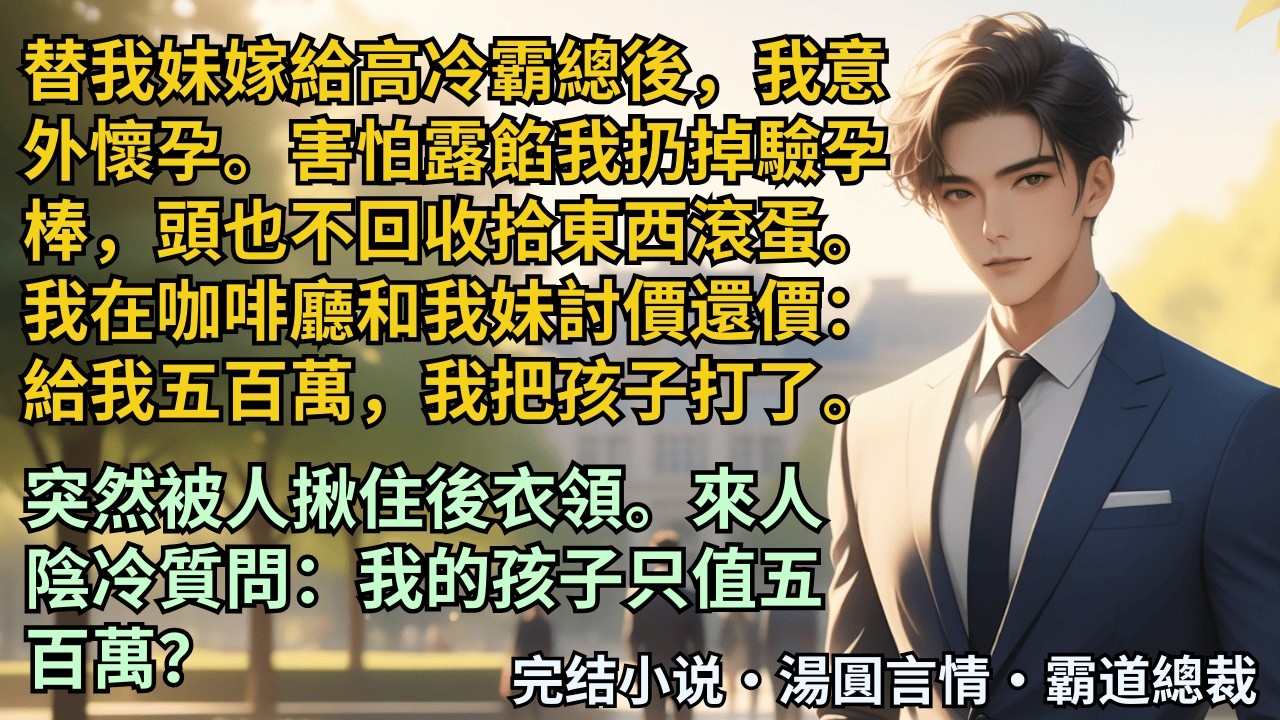 【完結小說】替我妹嫁给高冷霸总后我意外怀孕。害怕露馅我扔掉验孕棒头也不回收拾东西滚蛋。和我妹讨价还价：给我五百万我把孩子打了。突然被人揪住后衣领：我的孩子只值五百万？#小說 #爽文 #甜文 #霸道總裁