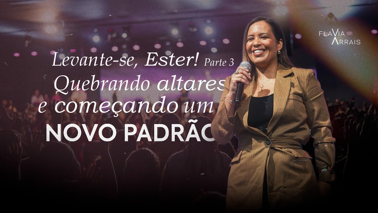Levante-se, Ester! Quebrando altares e come&ccedil;ando um novo padr&atilde;o | Parte 3/3 | Flavia Arrais