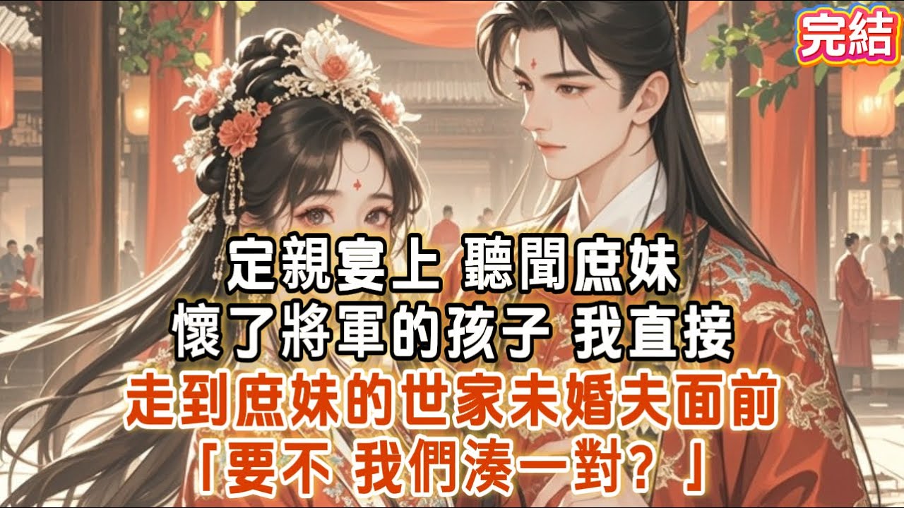 定親宴上，聽聞庶妹懷了將軍的孩子！我直接走到庶妹的世家未婚夫面前：「要不，我們湊一對？」 #古言 #故事分享 #爽文 #完结小说