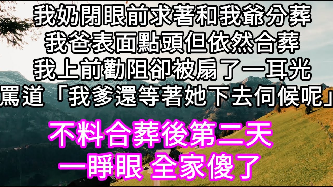 我奶閉眼前求著和我爺分葬我爸表面點頭但依然合葬我上前勸阻卻被扇了一耳光罵道「我爹還等著她下去伺候 #心書時光 #為人處事 #生活經驗 #情感故事 #唯美频道 #爽文