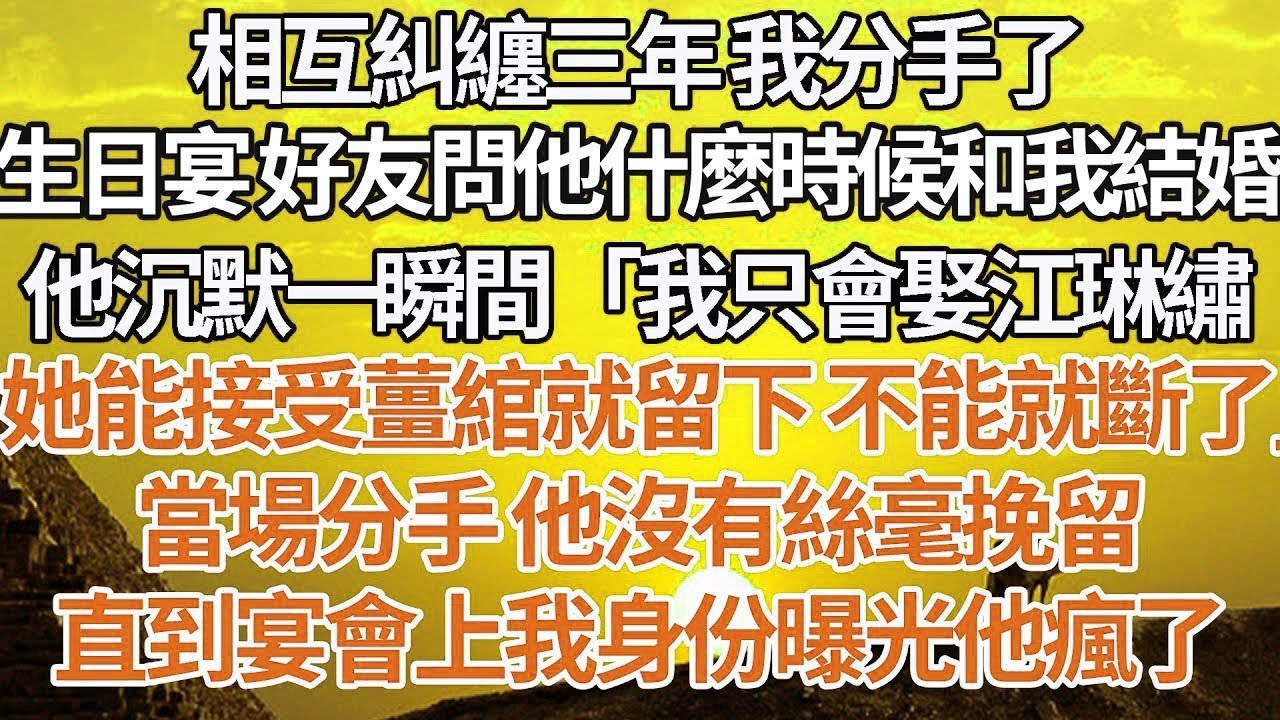【完結】相互糾纏三年 我分手了，生日宴好友問他什麼時候和我結婚，他沉默一瞬間「我只會娶江琳繡，她能接受薑綰就留下不能就斷了」當場分手 他沒有絲毫挽留，直到宴會上我身份曝光他瘋了#豪门 #感情 #婚姻