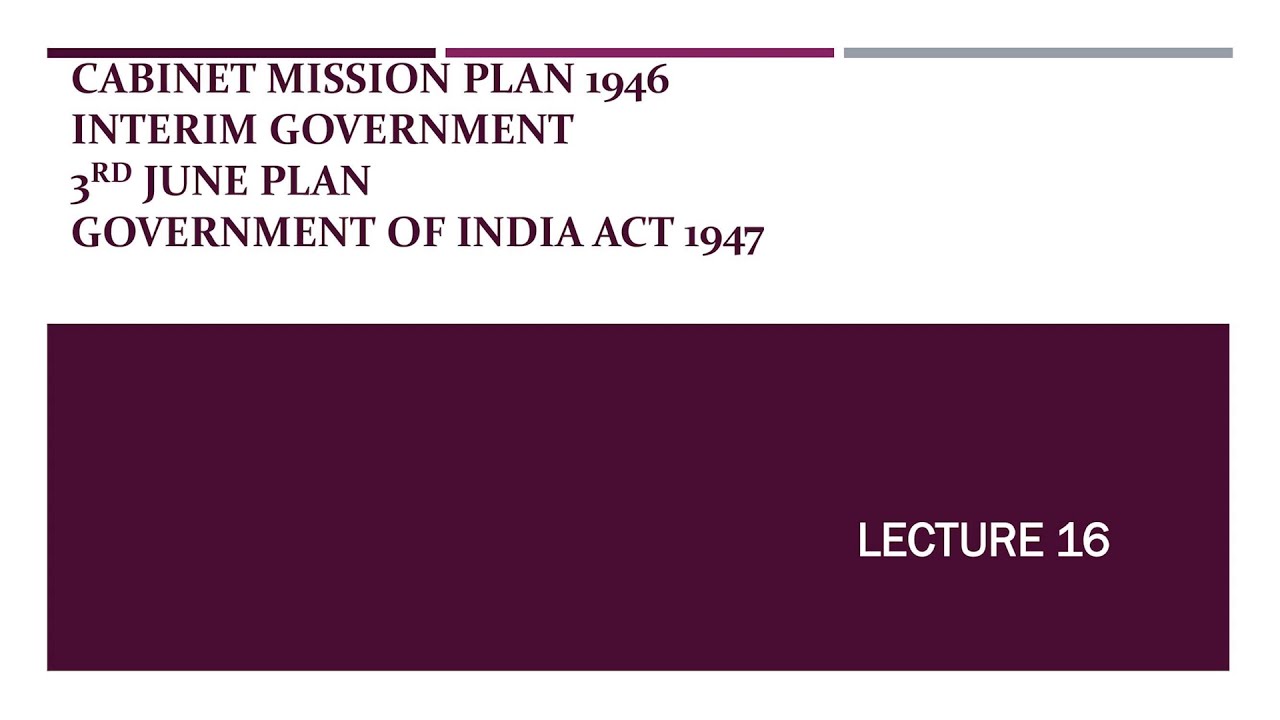 Lecture 16 Cabinet Mission Plan, Interim Govt, 3rd June plan, Govt of India Act 1947