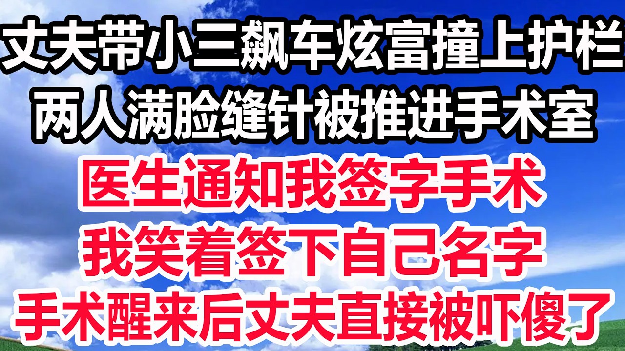 丈夫带小三飙车炫富撞上护栏，两人满脸缝针被推进手术室，医生通知我签字手术，我笑着签下自己名字，手术醒来后丈夫直接被吓傻了！