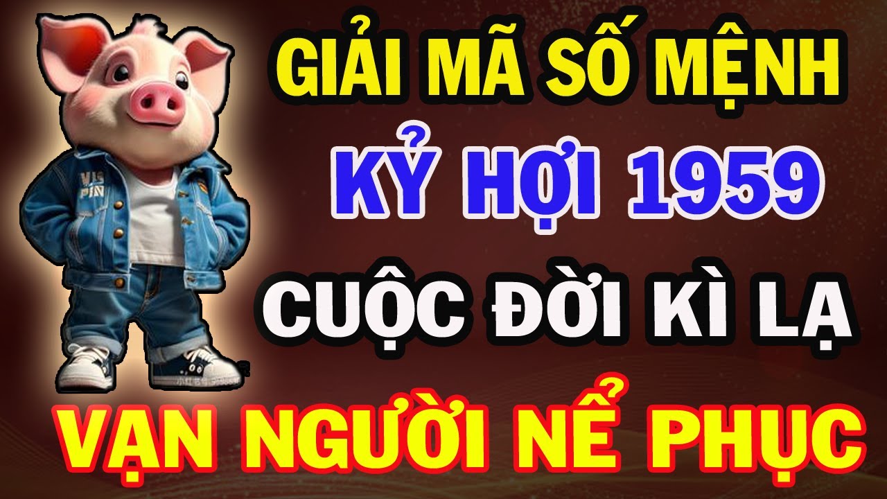 KỶ HỢI 1959 : Cuộc Đời Kỳ Lạ, Định Mệnh Tạo Lên Con Người
