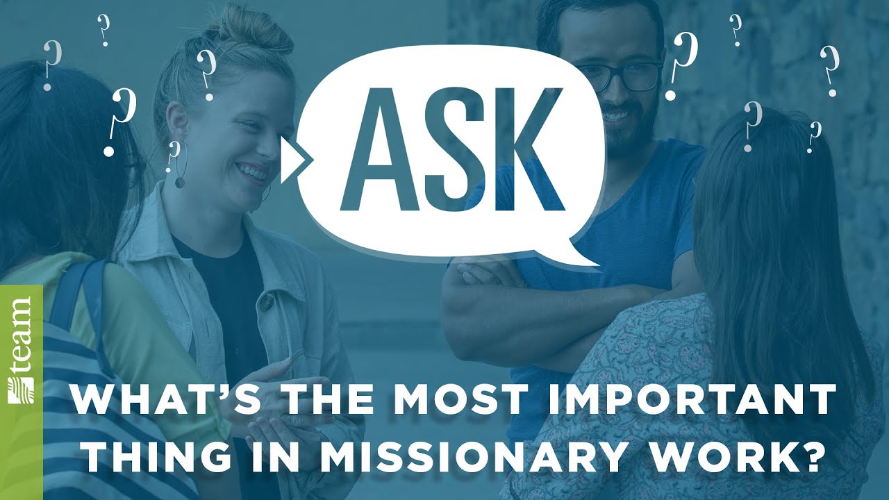 Ask TEAM: What is the most important thing in missionary work?
