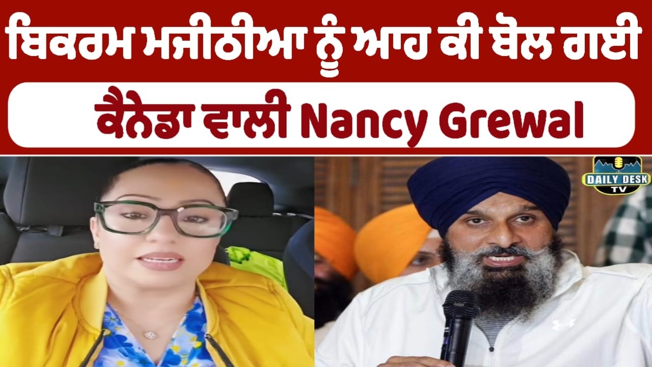 ਬਿਕਰਮ ਮਜੀਠੀਆ ਨੂੰ ਆਹ ਕੀ ਬੋਲ ਗਈ  ਕੈਨੇਡਾ ਵਾਲੀ Nancy Grewal