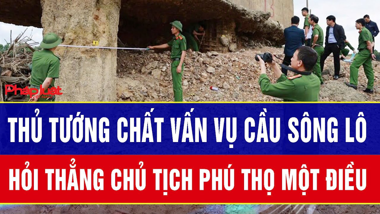 Thủ tướng chất vấn vụ cầu Sông Lô, hỏi thẳng Chủ tịch Phú Thọ một điều