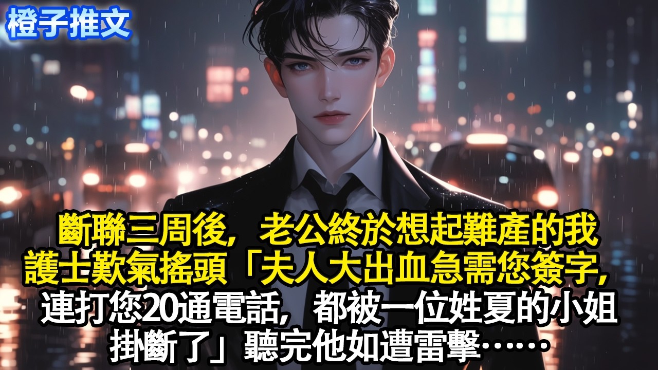 斷聯三周後，老公終於想起難產的我。護士歎氣搖頭「傅先生，孩子沒保住。夫人大出血急需您簽字，連打您20通電話，都被一位姓夏的小姐掛斷了」#追妻火葬場 #情感#一口氣看完 #爱情 #故事