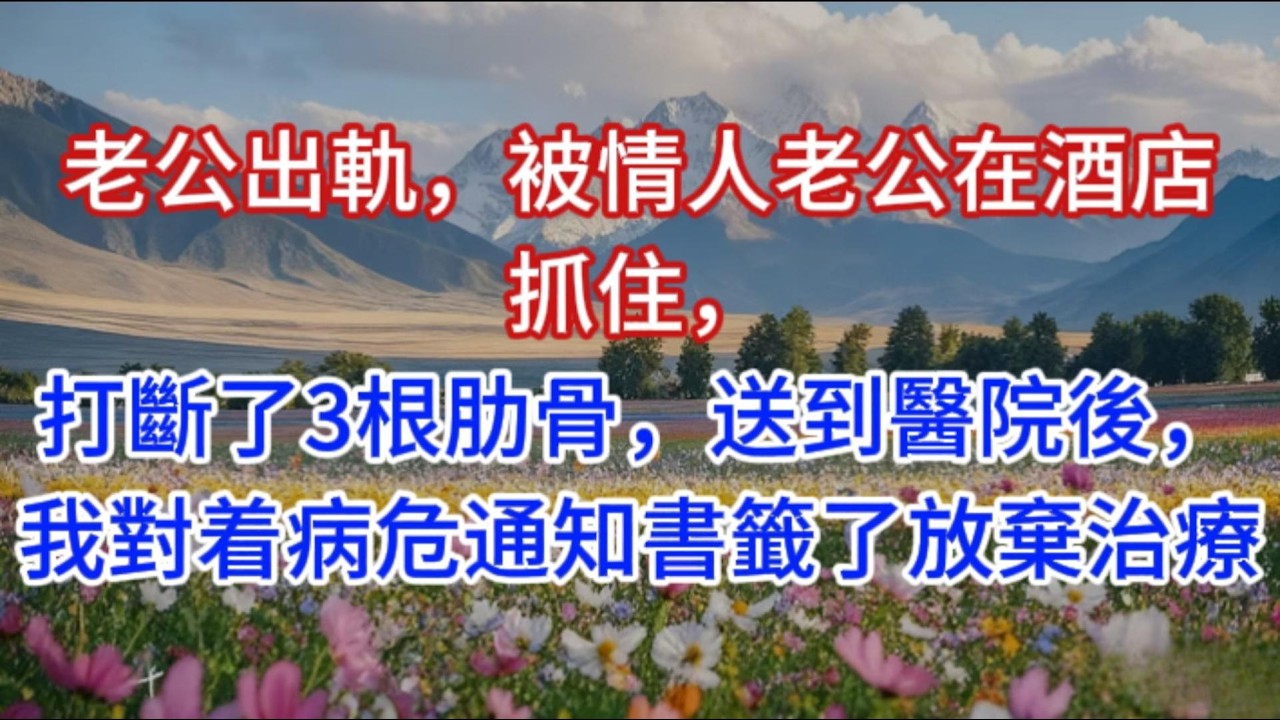 老公出軌，被情人老公在酒店抓住，打斷了3根肋骨，送到醫院後，我對着病危通知書籤了放棄治療