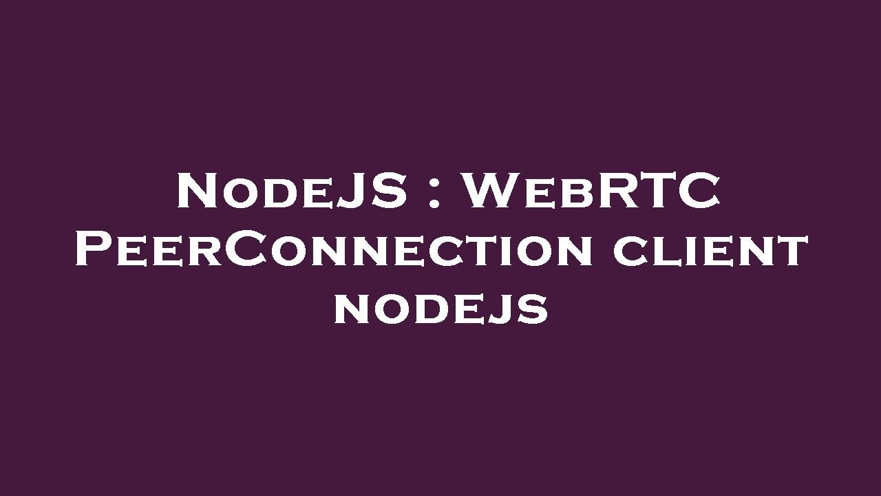 NodeJS : WebRTC PeerConnection client nodejs