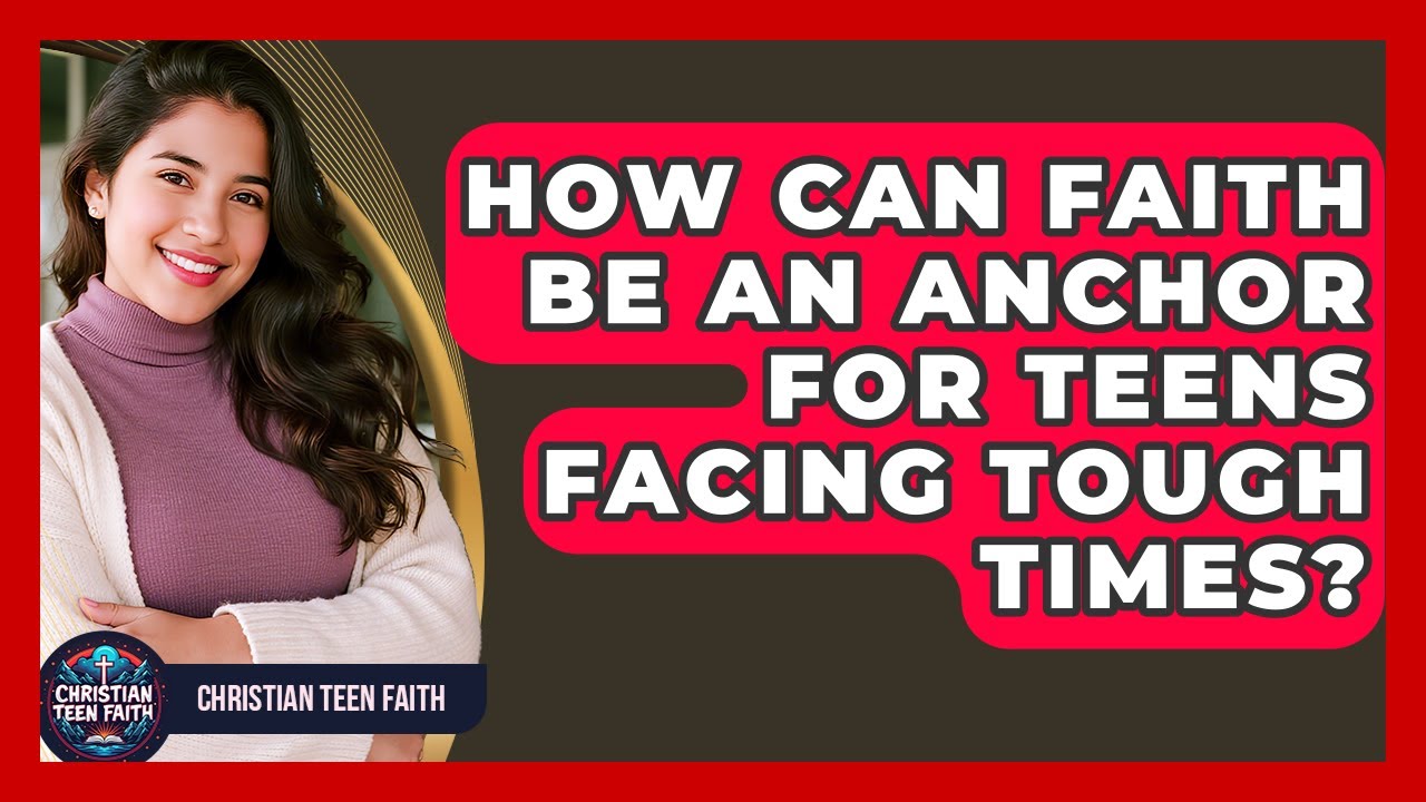 How Can Faith Be An Anchor For Teens Facing Tough Times? - Christian Teen Faith