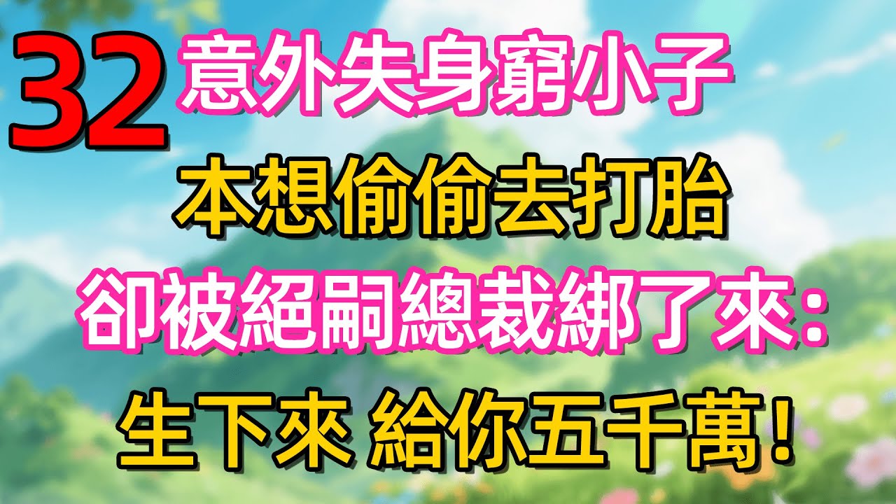 第三十二集：意外失身窮小子 本想偷偷去打胎 卻被絕嗣總裁綁了來:生下來 給你五千萬!#故事#言情小說#一口氣看完#爽文