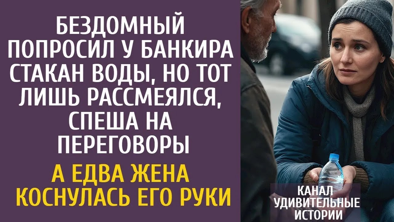 Бездомный попросил у банкира стакан воды, но тот лишь рассмеялся… А едва жена коснулась его рук
