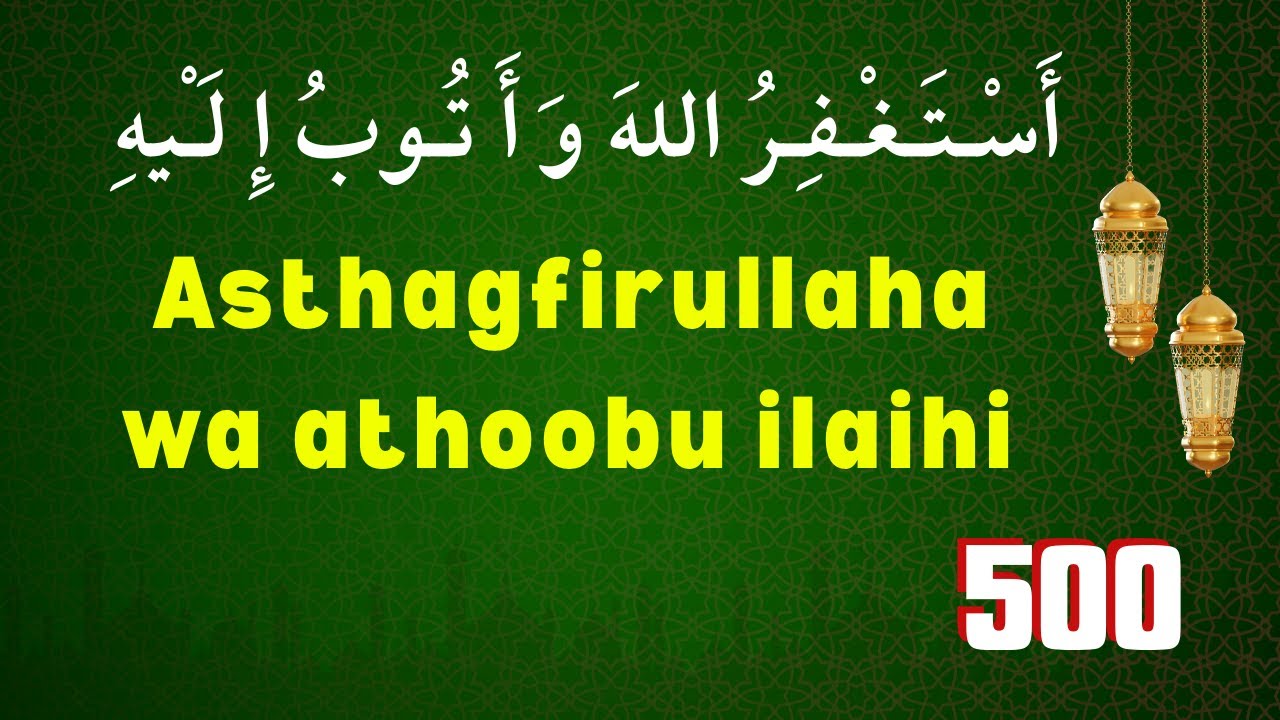 Astaghfirullah wa atubu ilaih 500 times,أَسْـتَـغْـفِـرُ اللهَ وَ أَ تُـوبُ إِ لَـْيهِ,Astagfirullah