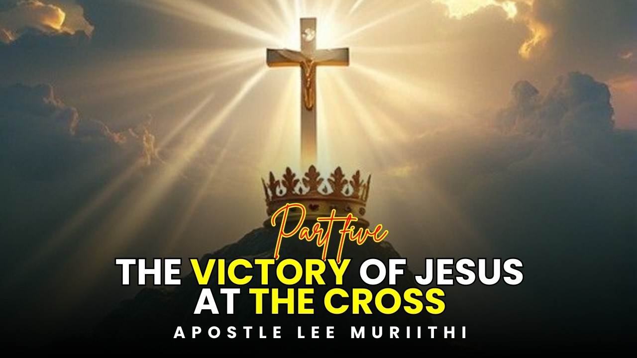 PART 5 || THE VICTORY OF JESUS AT THE CROSS || APOSTLE LEE MURIITHI ||