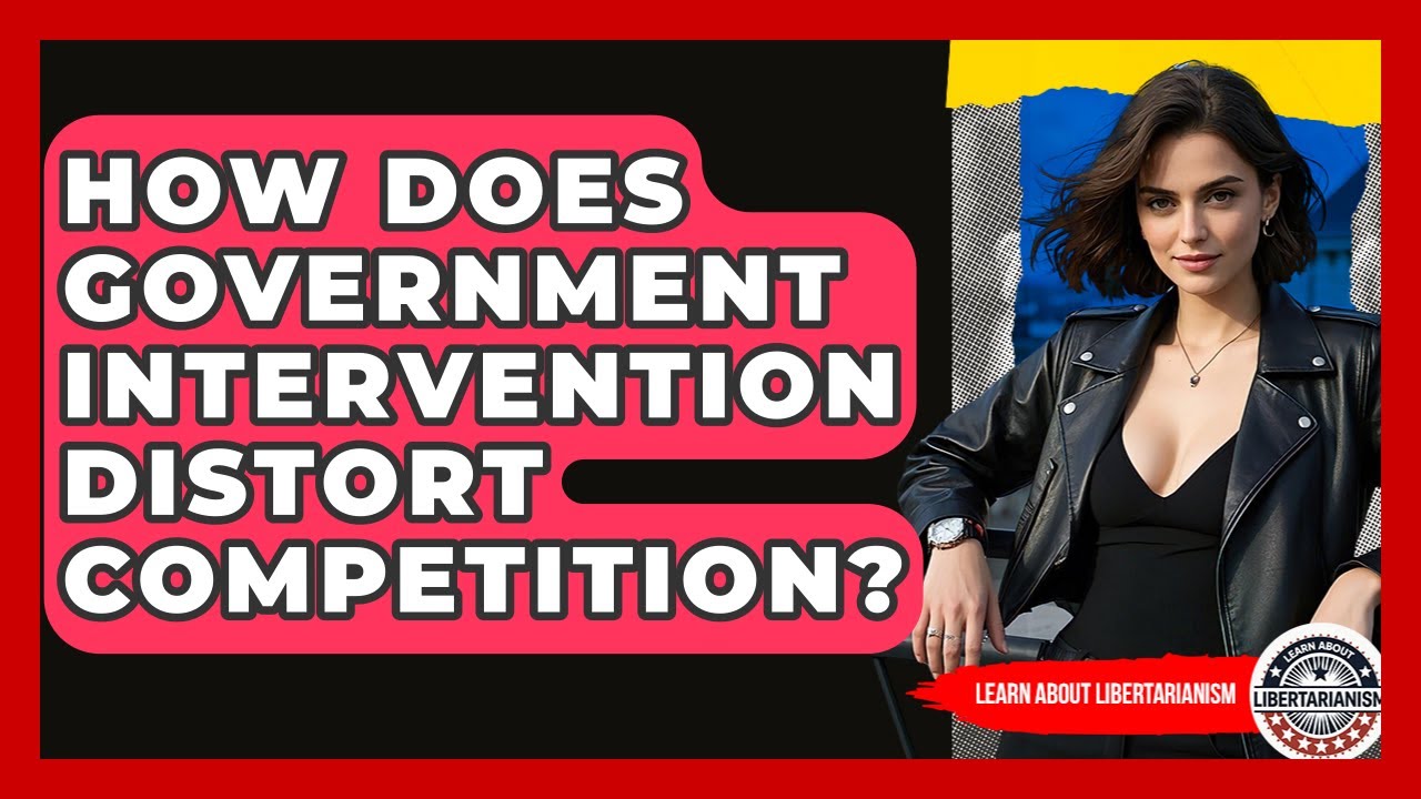 How Does Government Intervention Distort Competition? - Learn About Libertarianism