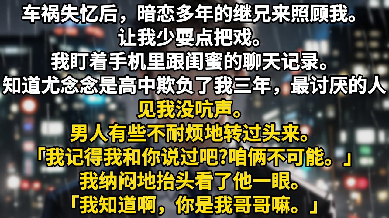车祸失忆后，暗恋多年的继兄来照顾我。让我少耍点把戏。我盯着手机里跟闺蜜的聊天记录。知道尤念念是高中欺负了我三年，我最讨厌的人。见我没吭声。男人有些不耐烦地转过头来。「我记得我和你说过吧?咱俩不可能。」