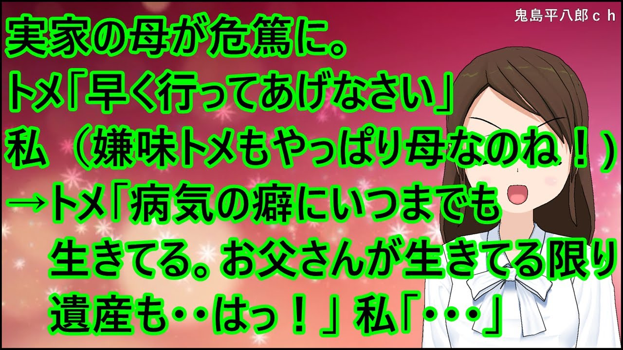 【スカッとする話】実家の母が危篤に。トメ「早く行ってあげなさい」私（嫌味トメもやっぱり母なのね！）→トメ「病気の癖にいつまでも生きてる。お父さんが生きてる限り遺産も・・はっ！」私「・・・」