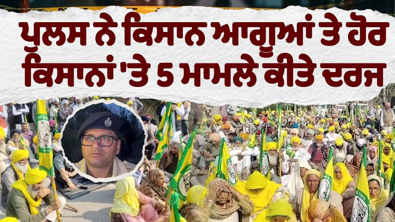 ਪੁਲਸ ਨੇ ਕਿਸਾਨ ਆਗੂਆਂ ਤੇ ਹੋਰ ਕਿਸਾਨਾਂ 'ਤੇ 5 ਮਾਮਲੇ ਕੀਤੇ ਦਰਜ