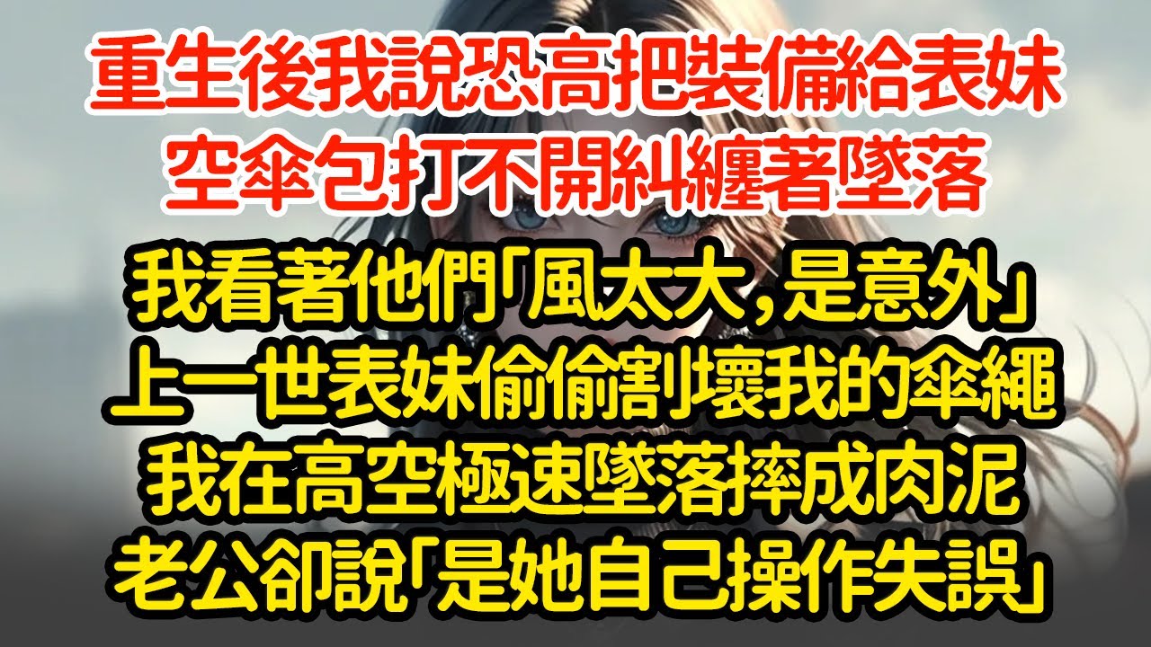 重生後我說恐高把裝備給表妹，空傘包打不開糾纏著墜落，我看著他們「風太大，是意外」上一世表妹偷偷割壞我的傘繩我在高空極速墜落摔成肉泥老公卻說「是她自己操作失誤」