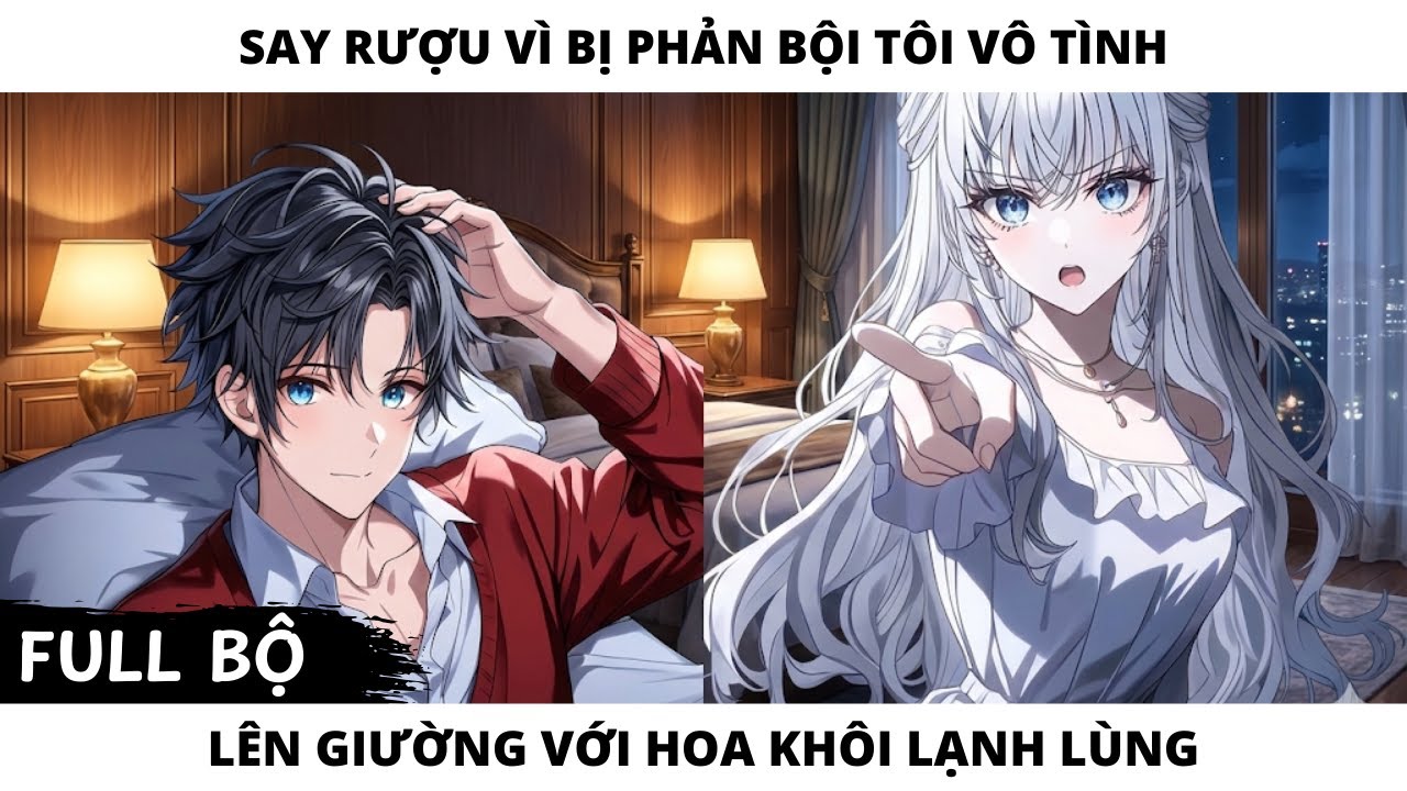 FULL SAY RƯỢU VÌ BỊ PHẢN BỘI TÔI VÔ TÌNH LÊN GIƯỜNG VỚI HOA KHÔI LẠNH LÙNG