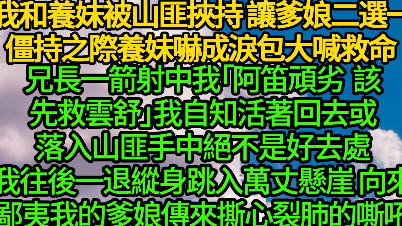 我和養妹被山匪挾持 讓爹娘救人二選一，僵持之際養妹嚇成淚包大喊救命 兄長一箭射中我「阿笛頑劣 該先救雲舒」我自知活著回去或落入山匪手中絕不是好事，我縱身跳入萬丈懸崖 向來鄙夷我的爹娘傳來撕心裂肺的嘶吼