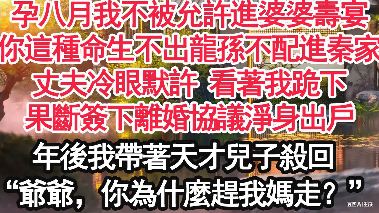 孕八月我不被允許進婆婆壽宴，“你這種命生不出龍孫不配進秦家”丈夫冷眼默許 看著我跪下，果斷簽下離婚協議淨身出戶，五年後我帶著天才兒子殺回，“爺爺，你為什麼趕我媽走？”【顧亞男】【大女主】【婚姻自主】