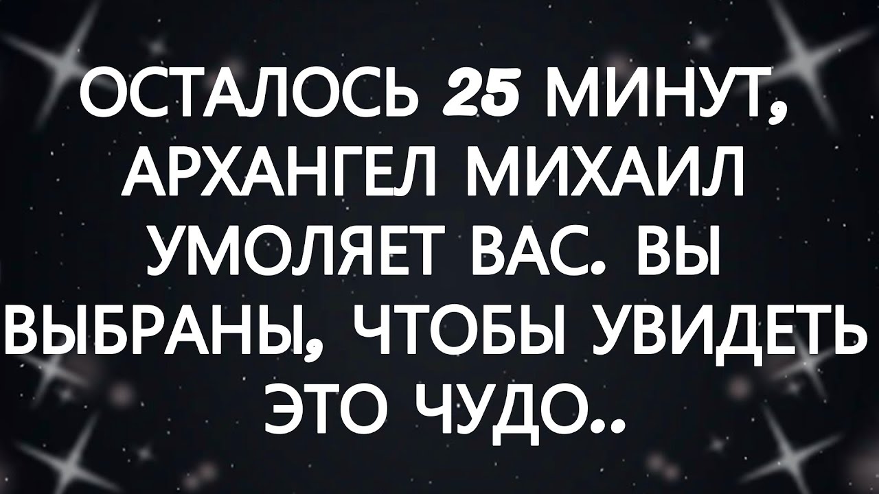 ОСТАЛОСЬ 25 МИНУТ, АРХАНГЕЛ МИХАИЛ УМОЛЯЕТ ВАС  ВЫ ВЫБРАНЫ, ЧТОБЫ УВИДЕТЬ ЭТО ЧУДО...
