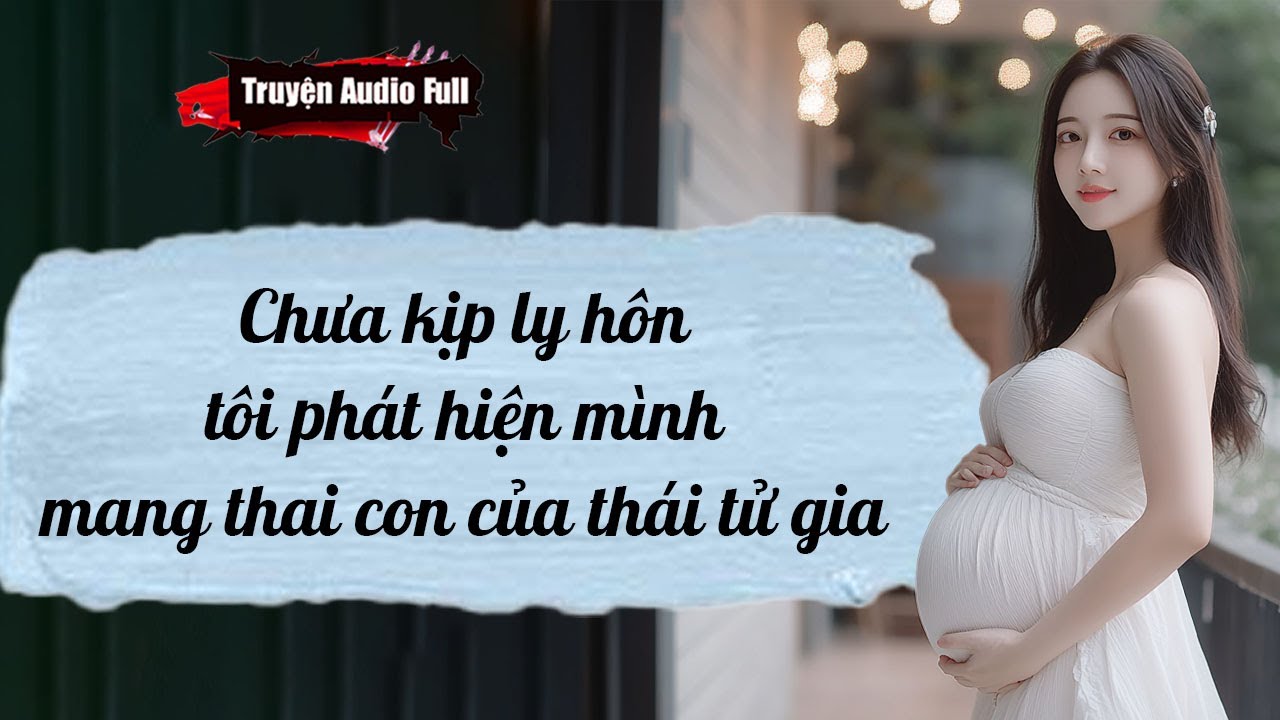 [Truyện Audio Full] CHƯA KỊP LY HÔN,TÔI PHÁT HIỆN MÌNH MANG THAI CON CỦA THÁI TỬ GIA