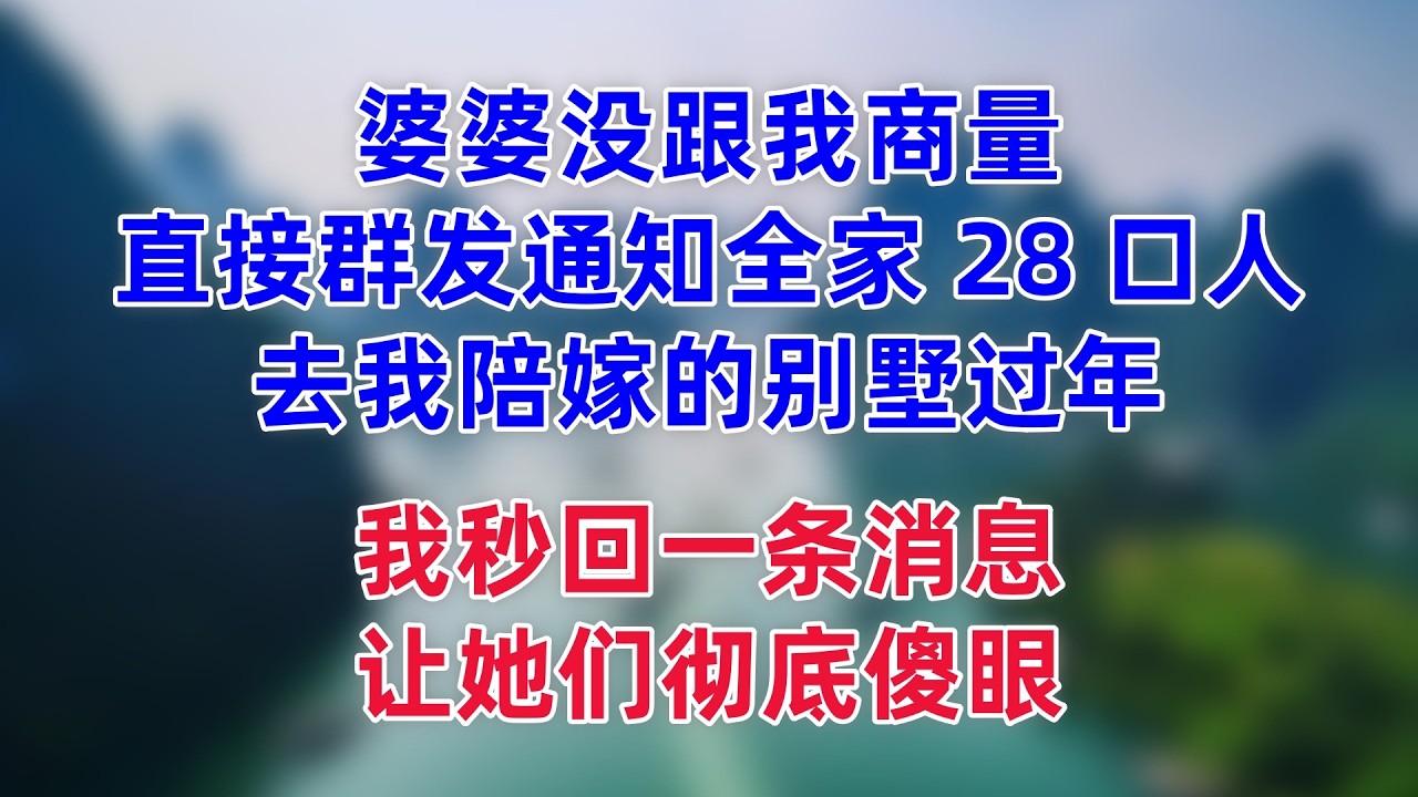 婆婆没跟我商量，直接群发通知全家 28 口人，去我陪嫁的别墅过年，小姑子还跟着起哄要沾光，我秒回一条消息，让她们彻底傻眼