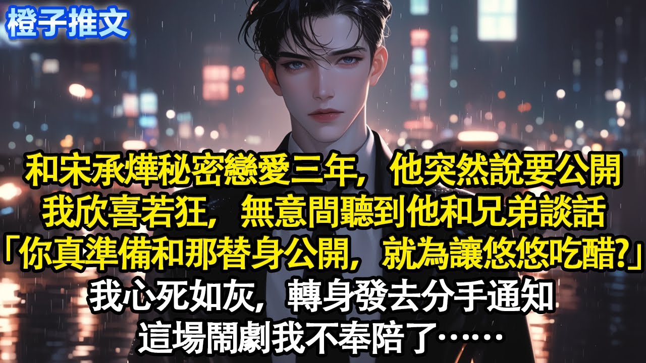 和宋承燁秘密戀愛三年，他突然說要公開。我欣喜若狂，無意間聽到他和兄弟談話「你真準備和那替身公開，就為了讓悠悠吃醋？」我心死如灰，轉身發去分手通知。這場鬧劇我不奉陪了#追妻火葬場 #情感 #一口氣看完