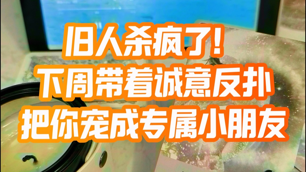 旧人杀疯了！下周带着诚意反扑，把你宠成专属小朋友