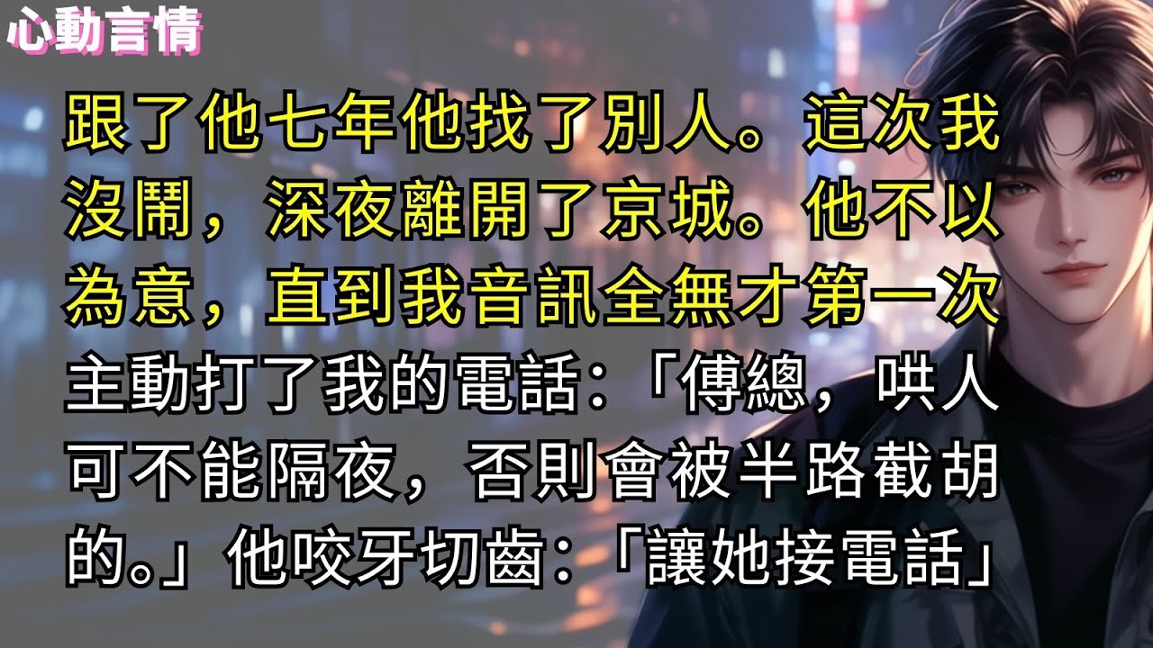 跟了傅少七年他轉身找了別人。這次我沒鬧，深夜離開了京城。他不以為意，直到我音訊全無才第一次主動打了我的電話。男人低笑：「傅總，哄人可不能隔夜，否則會被半路截胡的。」他咬牙切齒：「讓她接電話」
