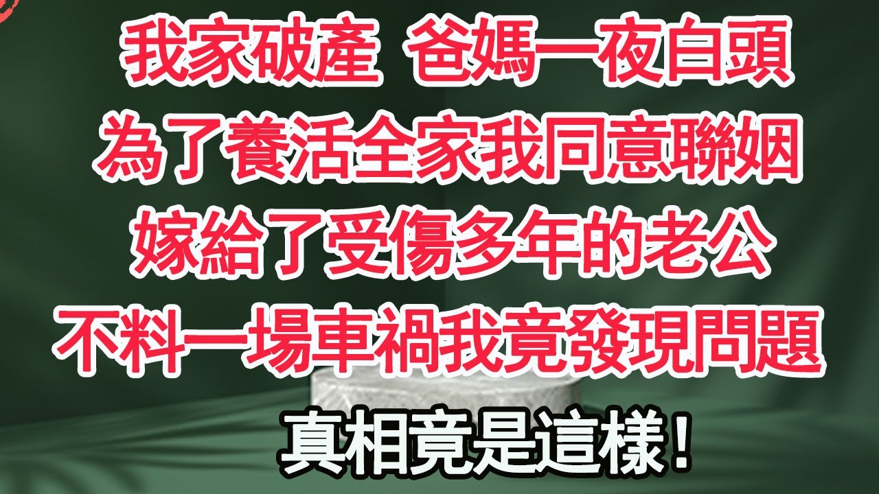 我家破產 爸媽一夜白頭，為了養活全家我同意聯姻，嫁給了受傷多年的老公，不料一場車禍我竟發現大秘密，真相竟是……【顧亞男】【高光女主】【爽文】【情感】