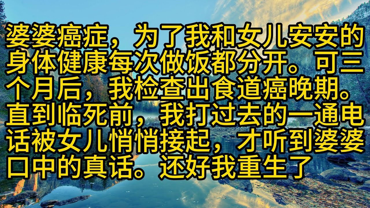 【完結】婆婆癌症，为了我和女儿安安的身体健康每次做饭都分开。可三个月后，我检查出食道癌晚期。直到临死前，我打过去的一通电话被女儿悄悄接起，才听到婆婆口中的真话。还好我重生了