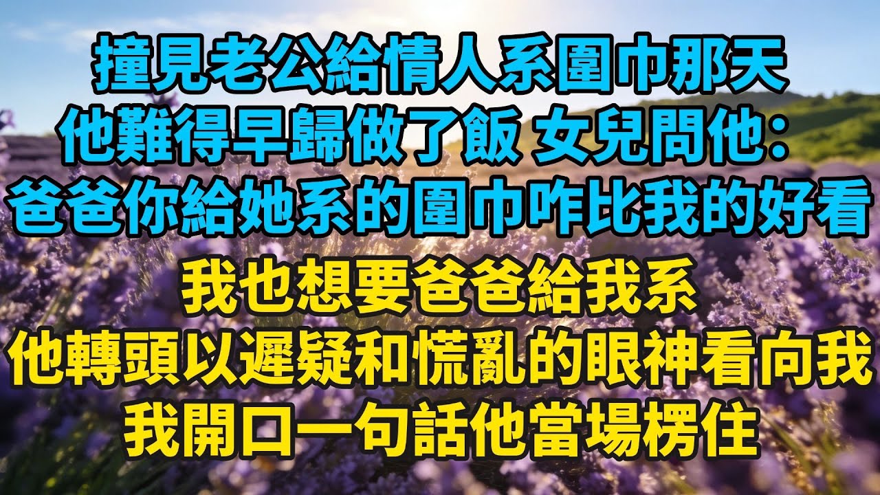 撞見老公給情人系圍巾那天，他難得早歸做了飯。女兒問他：「爸爸，你給她系的圍巾咋比我的好看」「我也想要爸爸給我係」我開口一句話，他當場楞住#小説#有聲書#愛情#言情#言情小説