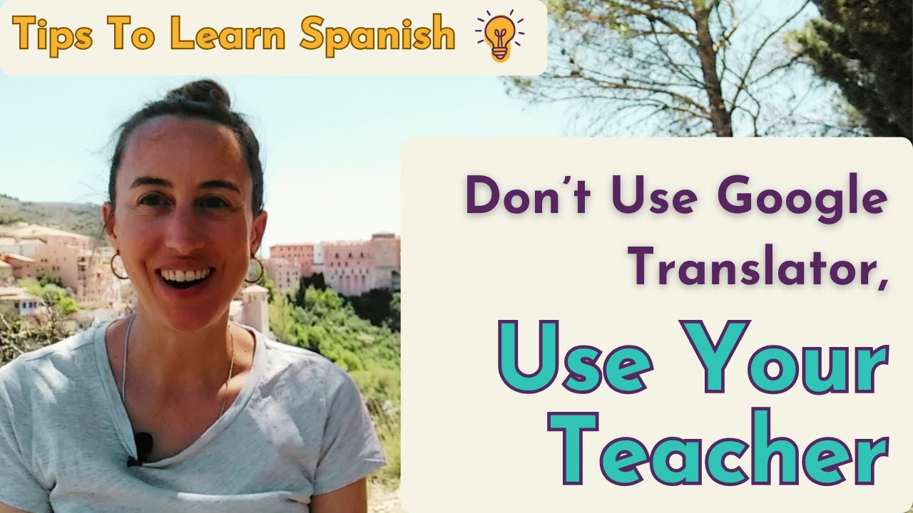 Don’t Use Google Translator, Use Your Teacher - Tips To Learn Spanish