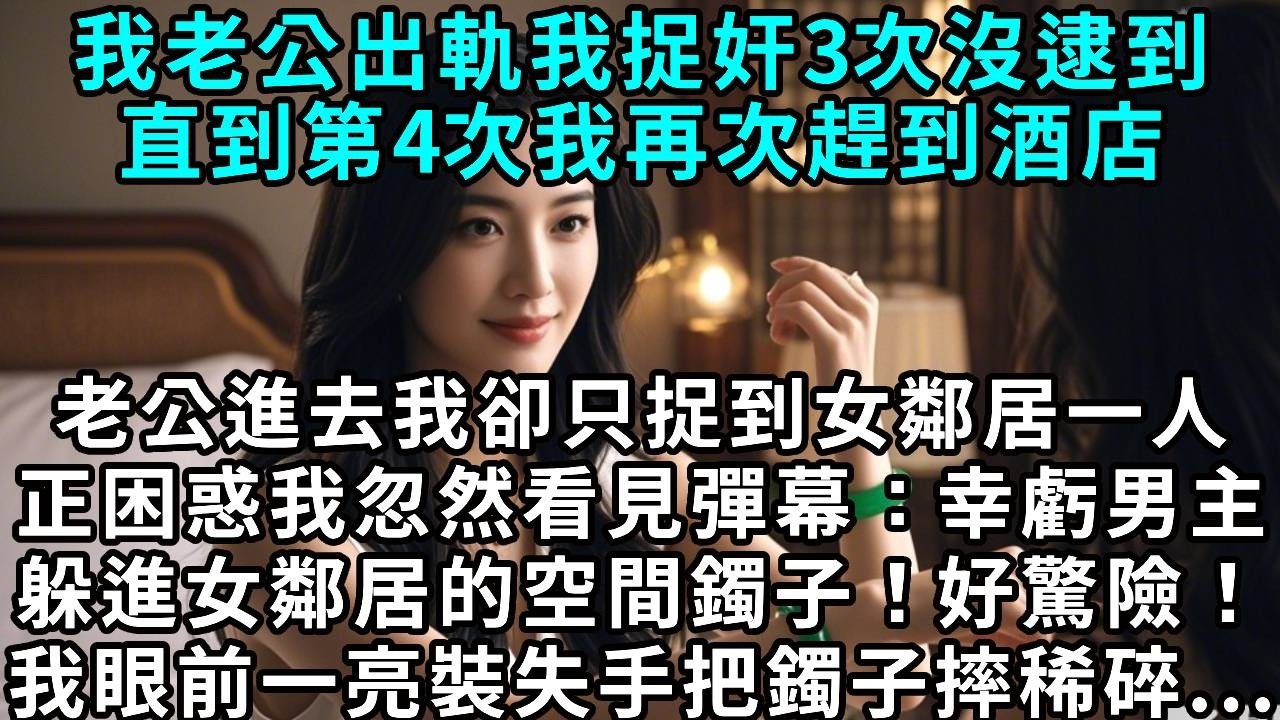 我老公出軌，我捉姦三次沒逮到，直到第四次我再次趕到酒店，老公進去我卻只捉到女鄰居一人，正困惑，我忽然看見彈幕：幸虧男主躲進女鄰居的空間鐲子！好驚險！我眼前一亮，裝失手把鐲子摔稀碎……