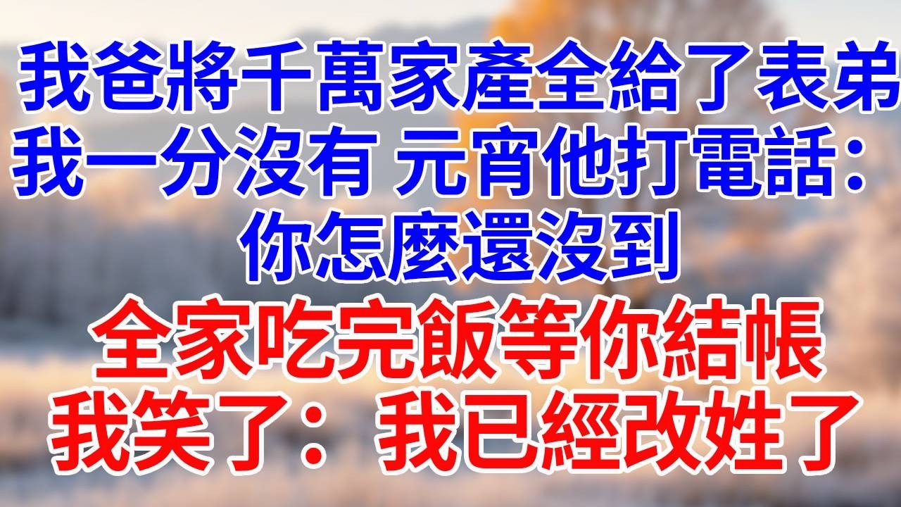 我爸將千萬家產全給了弟弟，我一分錢沒有，除夕夜他打電話：你怎麼還沒到？全家都吃完了在等你結帳！我冷冷地說：爸 我改姓了！#為人處世#生活經驗#情感故事#故事#小說#戀愛#情感#婚姻#婆媳故事#為人處世