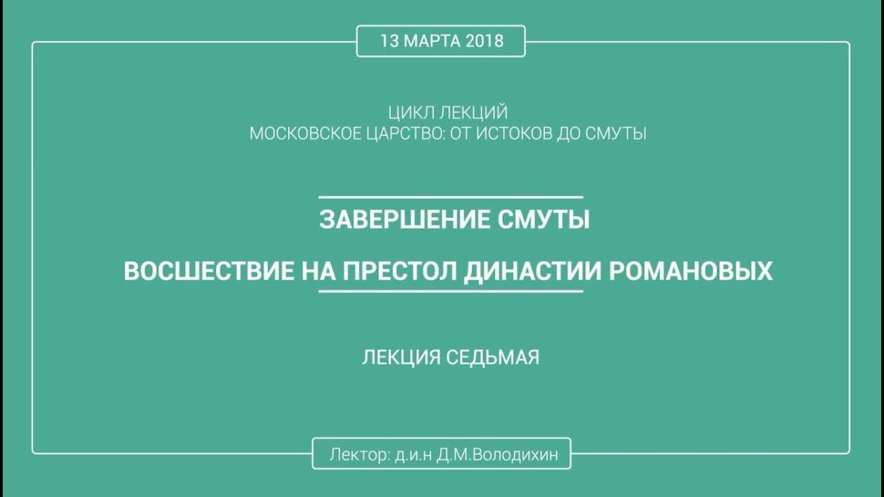 Дмитрий Володихин - ЗАВЕРШЕНИЕ СМУТЫ. ВОСШЕСТВИЕ НА ПРЕСТОЛ ДИНАСТИИ РОМАНОВЫХ. Лекция 7.