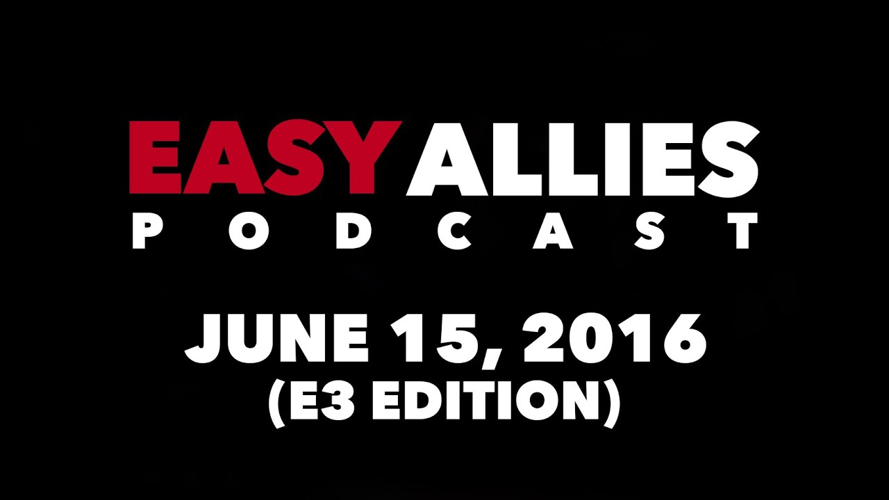 The Easy Allies Podcast #13 (E3 Edition) - June 13th 2016