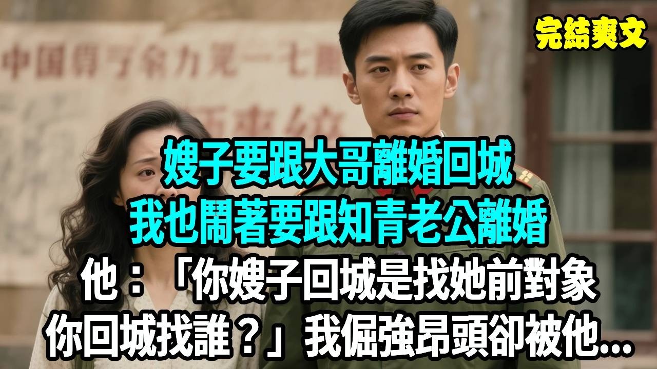 嫂子要跟大哥離婚回城，我也鬧著要跟知青老公離婚，他：你嫂子回城是找她前對象，你回城找誰？我倔強昂頭卻被他...#爽文#重生#原創