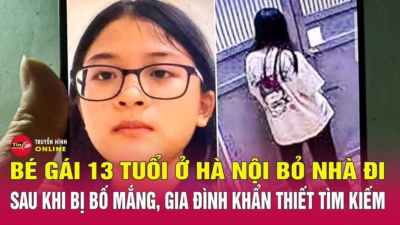 Bé gái 13 tuổi ở Hà Nội bỏ nhà đi sau khi bị bố mắng, gia đình khẩn thiết tìm kiếm | Tin24h