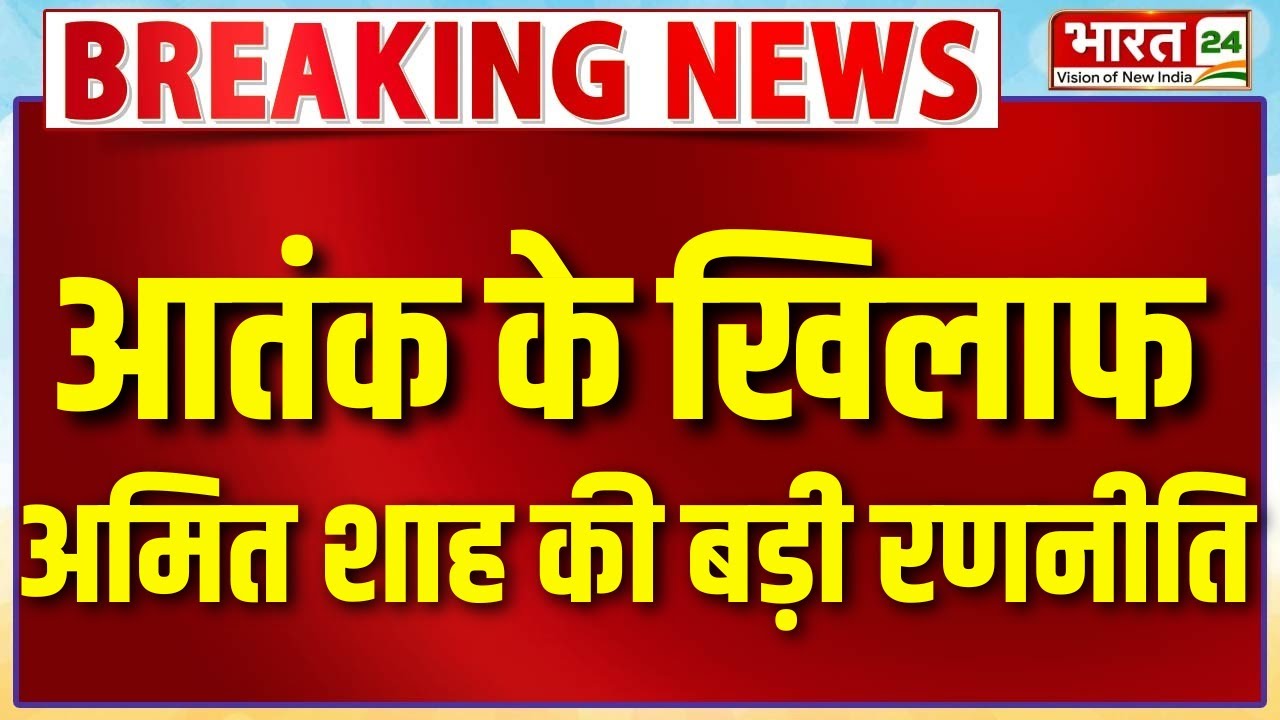 Breaking News : आतंक के खिलाफ निर्णायक कदम, Amit Shah की बड़ी रणनीति!