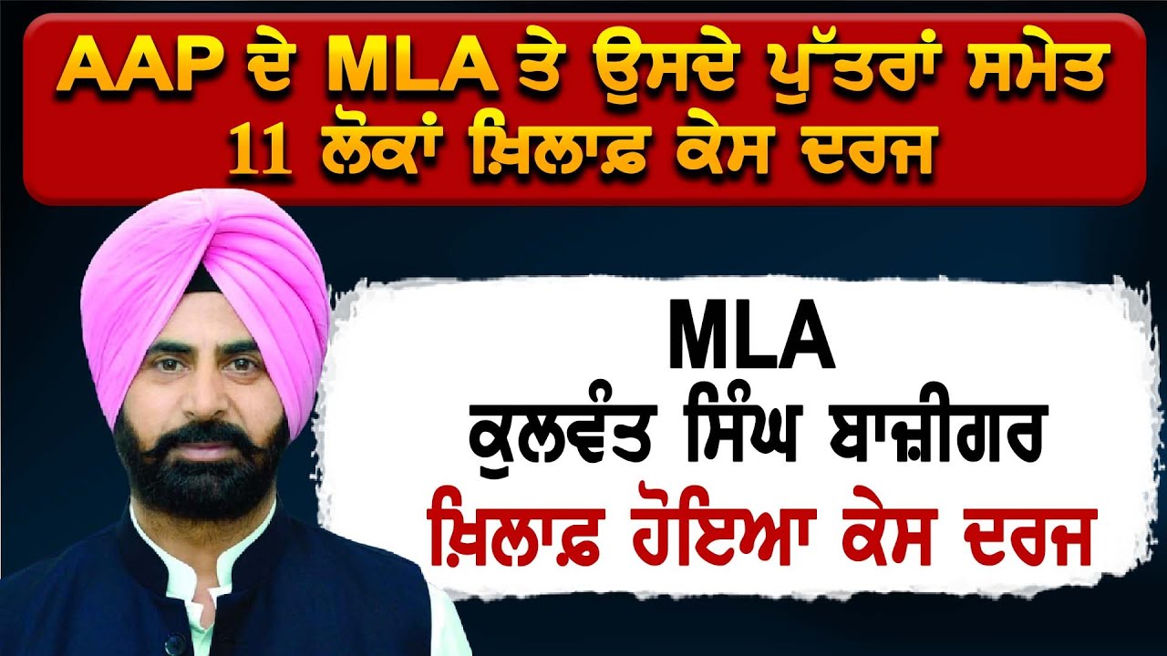 AAP ਦੇ MLA ਤੇ ਉਸਦੇ ਪੁੱਤਰਾਂ ਸਮੇਤ 11 ਲੋਕਾਂ ਖ਼ਿਲਾਫ਼ ਕੇਸ ਦਰਜ MLA Kulwant Bazigar ਖ਼ਿਲਾਫ਼ ਹੋਇਆ ਕੇਸ ਦਰਜ