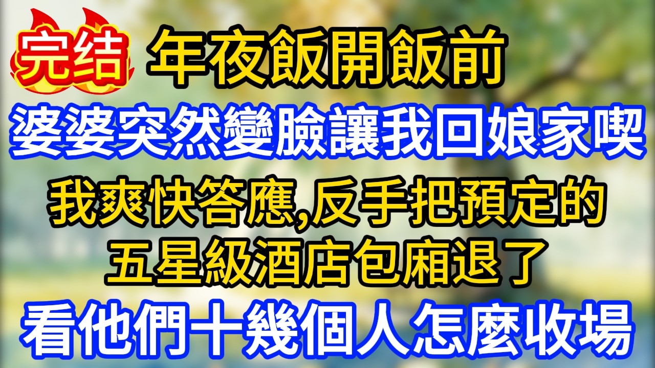年夜飯開飯前，婆婆突然變臉讓我回娘家喫。我爽快答應，反手把預定的五星級酒店包廂退了，看他們十幾個人怎麼收場