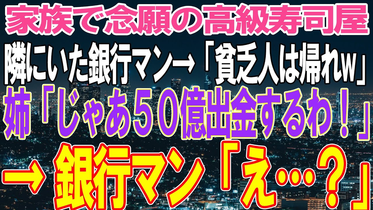 【スカッと】家族で念願の高級寿司屋を予約して入店するも、隣にいたエリート銀行マンが「貧乏人は帰れw」とバカにされた→姉「じゃあ50億出金します」銀行マン「え？」