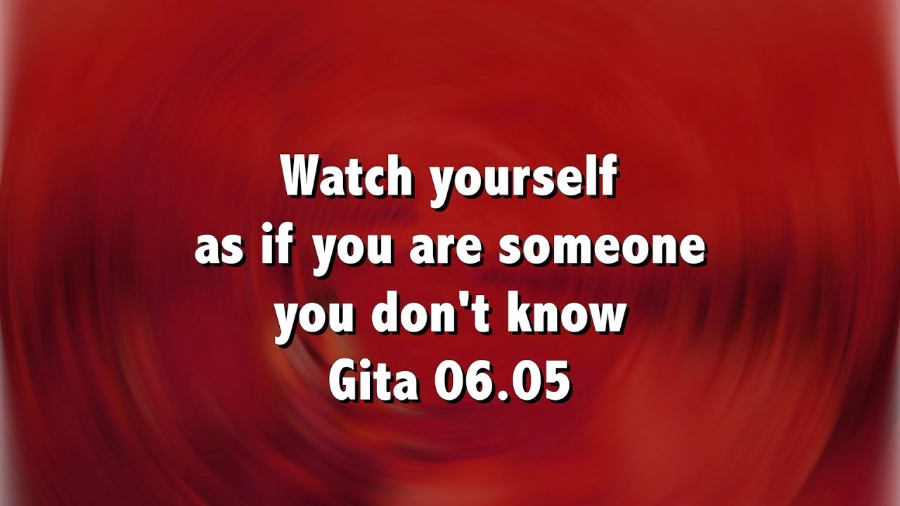 Watch yourself as if you are someone you don't know Gita 06 05